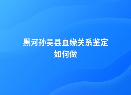 黑河孙吴县血缘关系鉴定如何做的