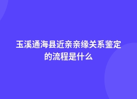 玉溪通海县近亲亲缘关系鉴定该走什么流程