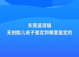 东莞道滘镇无创胎儿亲子鉴定去哪里能做