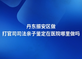 丹东振安区做打官司司法亲子鉴定去中医院可