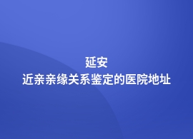 延安近亲亲缘关系鉴定正规医院在哪里