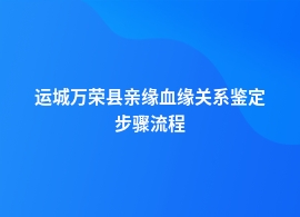 运城万荣县亲缘血缘关系鉴定都有哪些流程