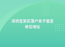 深圳宝安区落户亲子鉴定在哪儿做