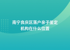 南宁良庆区落户亲子鉴定中心哪里有