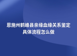 恩施州鹤峰县亲缘血缘关系鉴定中心流程咨询