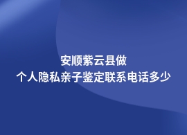 安顺紫云县个人隐私亲子鉴定机构名单大全