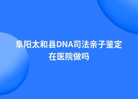 阜阳太和县做DNA司法亲子鉴定哪些医院能