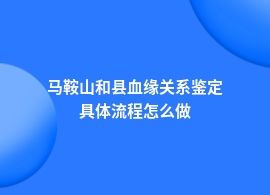 马鞍山和县血缘关系鉴定都有什么流程