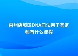 惠州惠城区做DNA司法亲子鉴定的正常流程