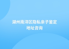 湖州南浔区隐私亲子鉴定在哪里做的好呢