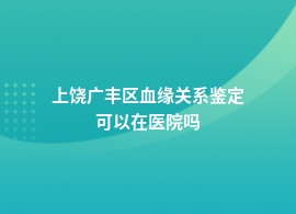 上饶广丰区血缘关系鉴定的医院在哪里呢