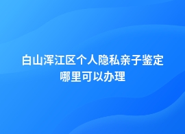 白山浑江区个人隐私亲子鉴定所在哪里查询