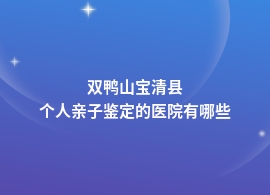 双鸭山宝清县个人亲子鉴定医院都可以做吗