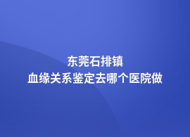 东莞石排镇血缘关系鉴定哪个医院可以做