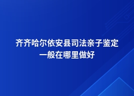 齐齐哈尔依安县司法亲子鉴定哪里正规可靠呢