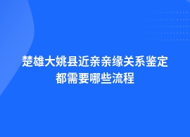 楚雄大姚县近亲亲缘关系鉴定是怎样的流程