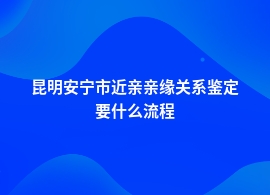 昆明安宁市近亲亲缘关系鉴定流程是怎样