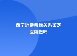 西宁做近亲亲缘关系鉴定妇幼保健院可以做吗