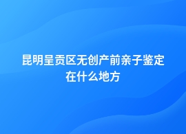 昆明呈贡区无创产前亲子鉴定中心地址在哪里