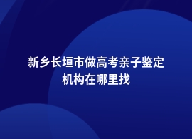 新乡长垣市高考亲子鉴定的专业机构