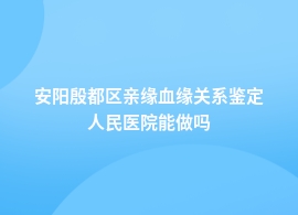 安阳殷都区亲缘血缘关系鉴定要去哪家医院