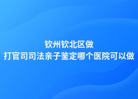 钦州钦北区打官司司法亲子鉴定的哪几家医院