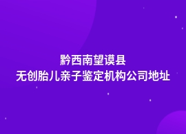 黔西南望谟县做无创胎儿亲子鉴定正规机构地