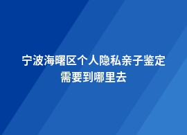 宁波海曙区个人隐私亲子鉴定检测中心