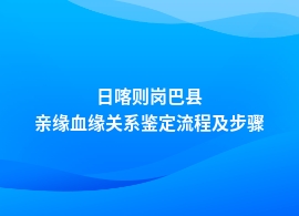 日喀则岗巴县做亲缘血缘关系鉴定如何办理