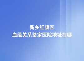 新乡红旗区血缘关系鉴定在医院哪里做吗