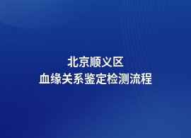 北京顺义区血缘关系鉴定要什么流程