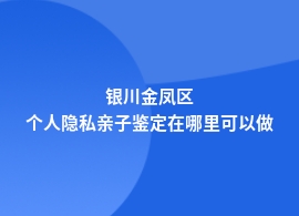 银川金凤区做个人隐私亲子鉴定机构查询