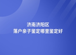 济南济阳区落户亲子鉴定在哪里可以做