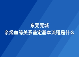 东莞莞城办理亲缘血缘关系鉴定怎么做