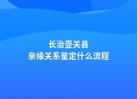 长治壶关县亲缘关系鉴定申请条件及流程