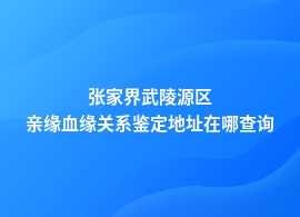 张家界武陵源区亲缘血缘关系鉴定专业机构在