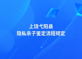 上饶弋阳县做隐私亲子鉴定有哪些流程