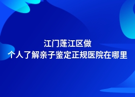 江门蓬江区个人了解亲子鉴定中心医院可以做