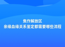 焦作解放区做亲缘血缘关系鉴定流程详细步骤