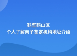 鹤壁鹤山区做个人了解亲子鉴定到哪里做正规