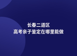 长春二道区高考亲子鉴定的在哪里