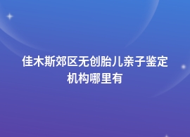 佳木斯郊区无创胎儿亲子鉴定中心机构地址