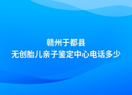 赣州于都县无创胎儿亲子鉴定机构在哪里做