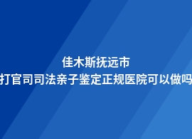 佳木斯抚远市打官司司法亲子鉴定什么医院可