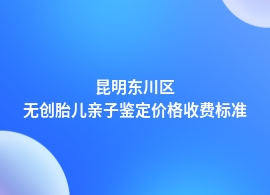 昆明东川区无创胎儿亲子鉴定多少钱一次