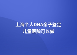 上海个人DNA亲子鉴定哪个医院做