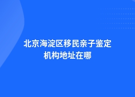 北京海淀区做移民亲子鉴定办理地址查询