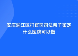 安庆迎江区打官司司法亲子鉴定妇幼保健院可