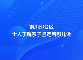 铜川印台区个人了解亲子鉴定到哪里办理