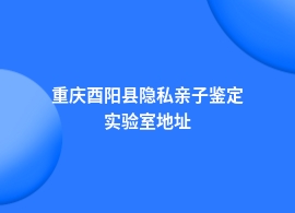 重庆酉阳县做隐私亲子鉴定在哪里鉴定